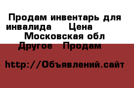 Продам инвентарь для инвалида.  › Цена ­ 5 000 - Московская обл. Другое » Продам   
